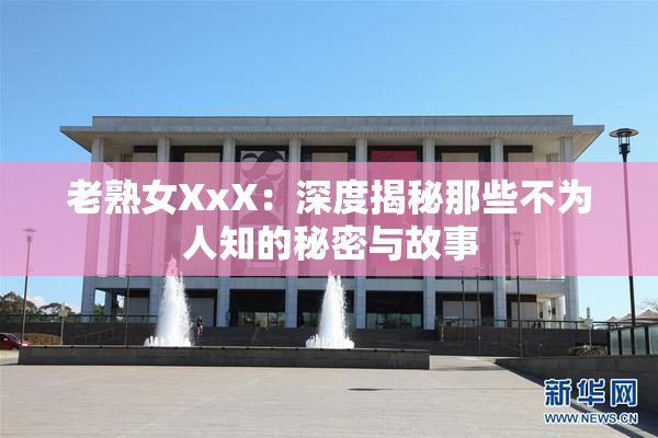 老熟女XxX：深度揭秘那些不为人知的秘密与故事