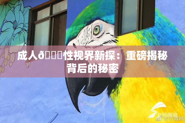 成人🔞性视界新探：重磅揭秘背后的秘密