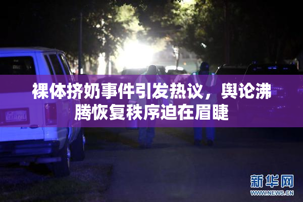 裸体挤奶事件引发热议，舆论沸腾恢复秩序迫在眉睫