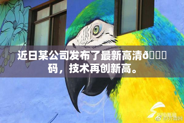 近日某公司发布了最新高清🈚码，技术再创新高。