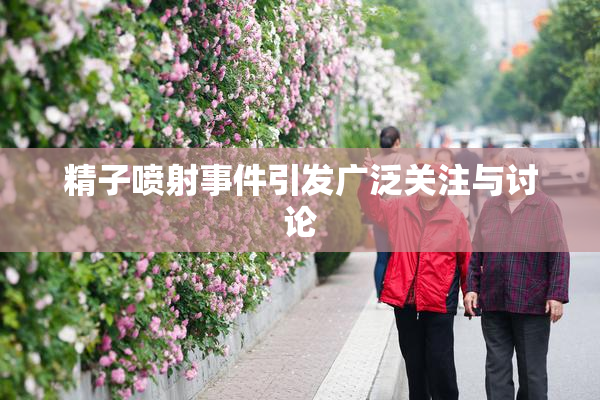 精子喷射事件引发广泛关注与讨论