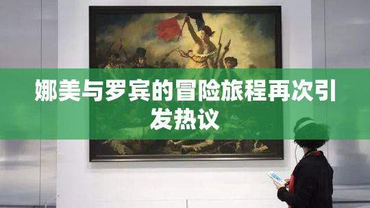 娜美与罗宾的冒险旅程再次引发热议