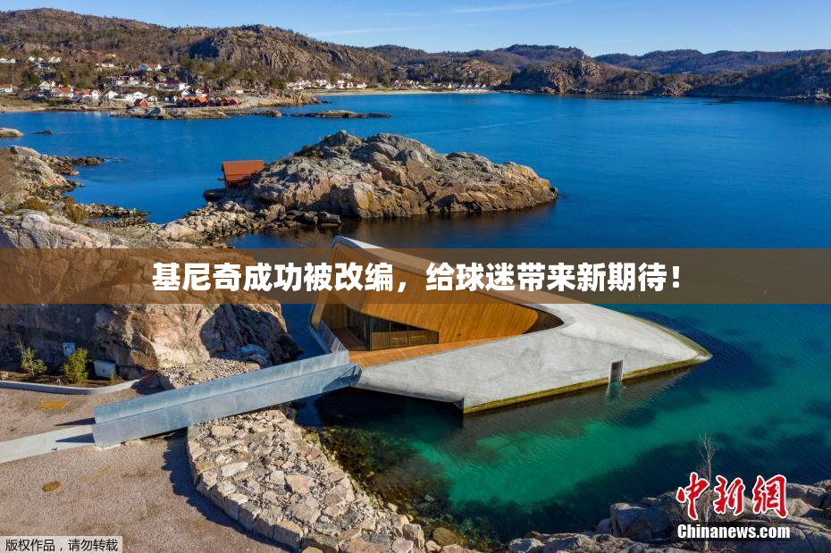 基尼奇成功被改编，给球迷带来新期待！