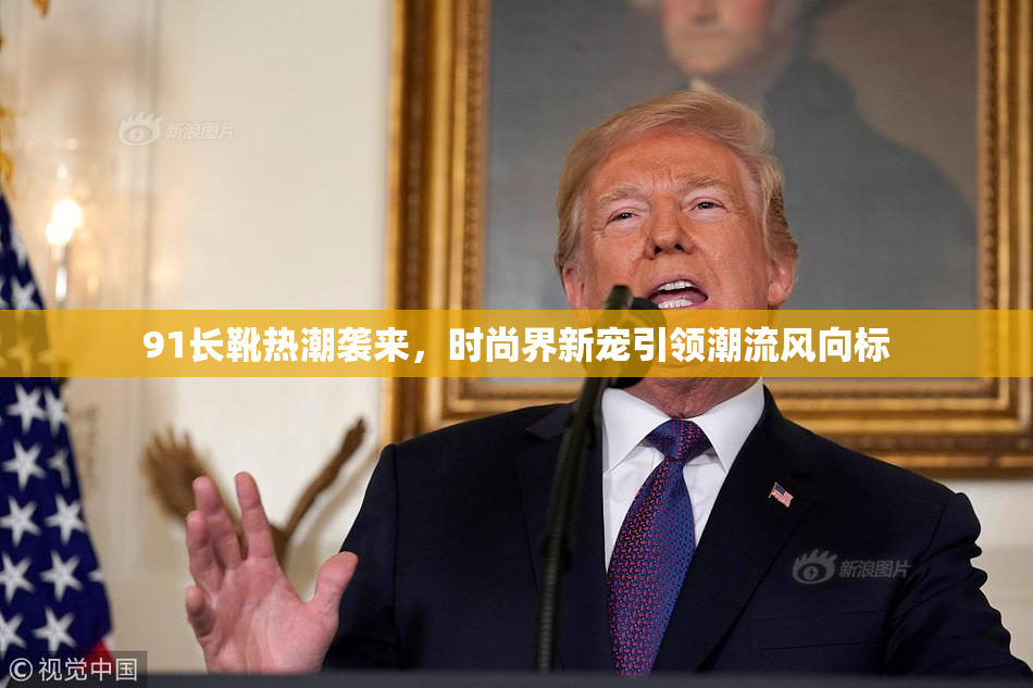 91长靴热潮袭来，时尚界新宠引领潮流风向标