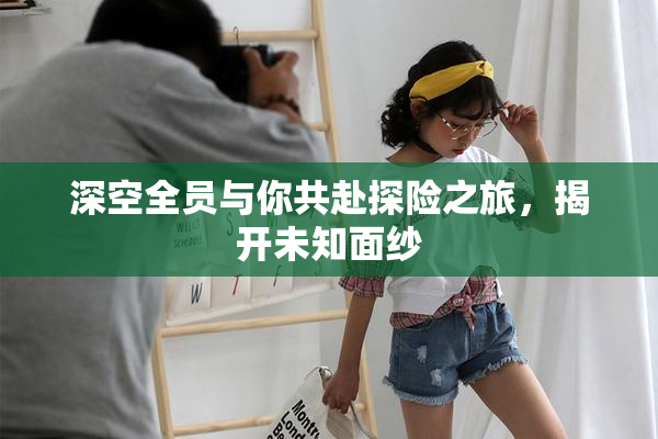 深空全员与你共赴探险之旅，揭开未知面纱