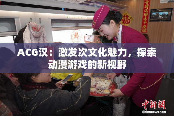 ACG汉：激发次文化魅力，探索动漫游戏的新视野