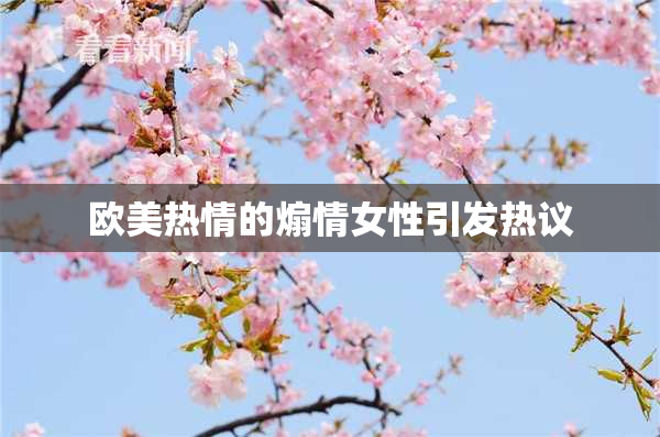 欧美热情的煽情女性引发热议