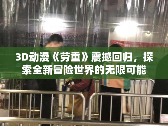 3D动漫《劳重》震撼回归，探索全新冒险世界的无限可能