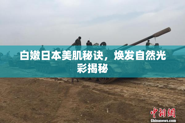 白嫩日本美肌秘诀，焕发自然光彩揭秘