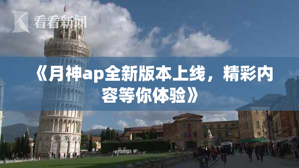 《月神ap全新版本上线，精彩内容等你体验》