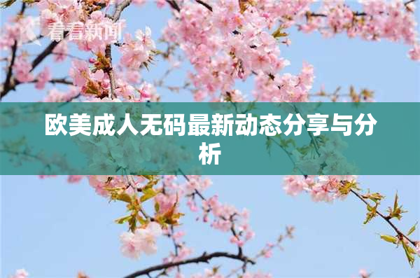 欧美成人无码最新动态分享与分析