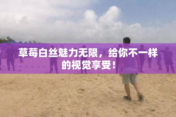 草莓白丝魅力无限，给你不一样的视觉享受！