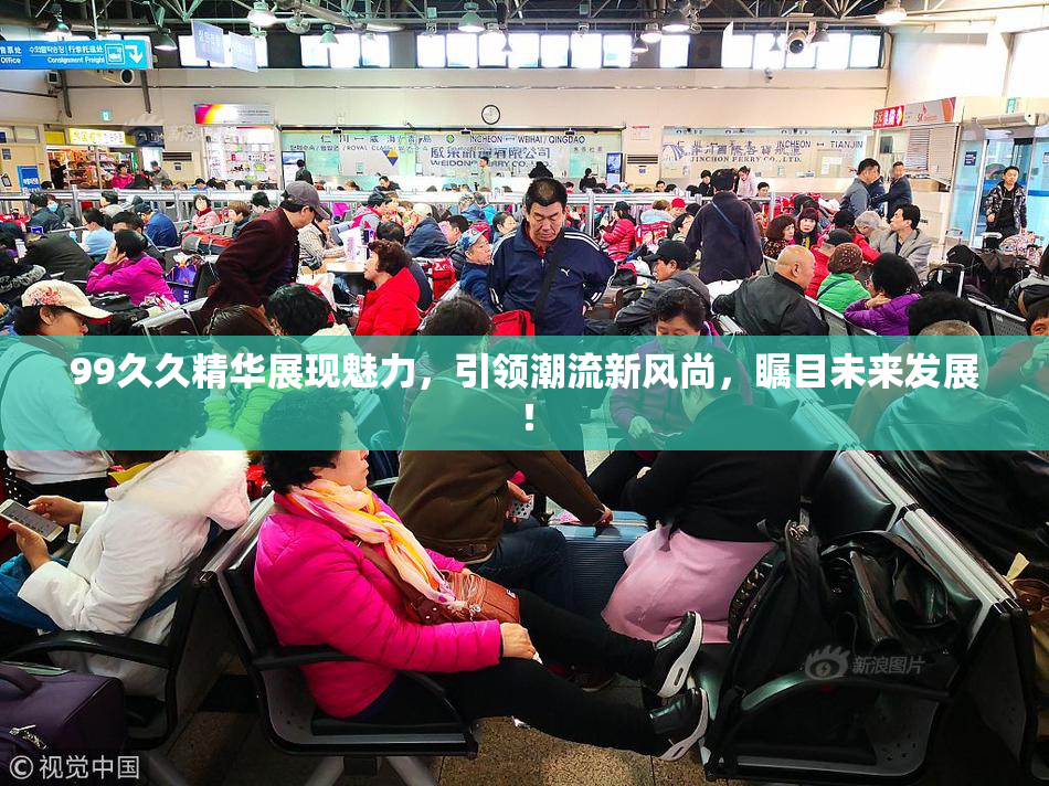 99久久精华展现魅力，引领潮流新风尚，瞩目未来发展！