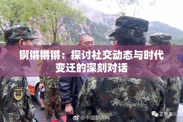 锕锵锵锵：探讨社交动态与时代变迁的深刻对话