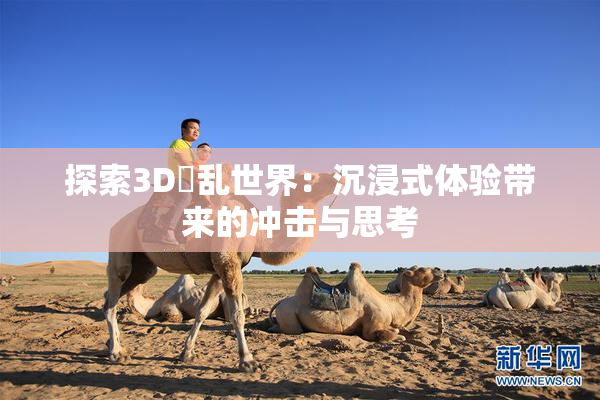 探索3D婬乱世界：沉浸式体验带来的冲击与思考