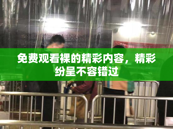 免费观看裸的精彩内容，精彩纷呈不容错过