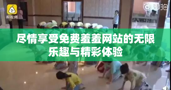 尽情享受免费羞羞网站的无限乐趣与精彩体验