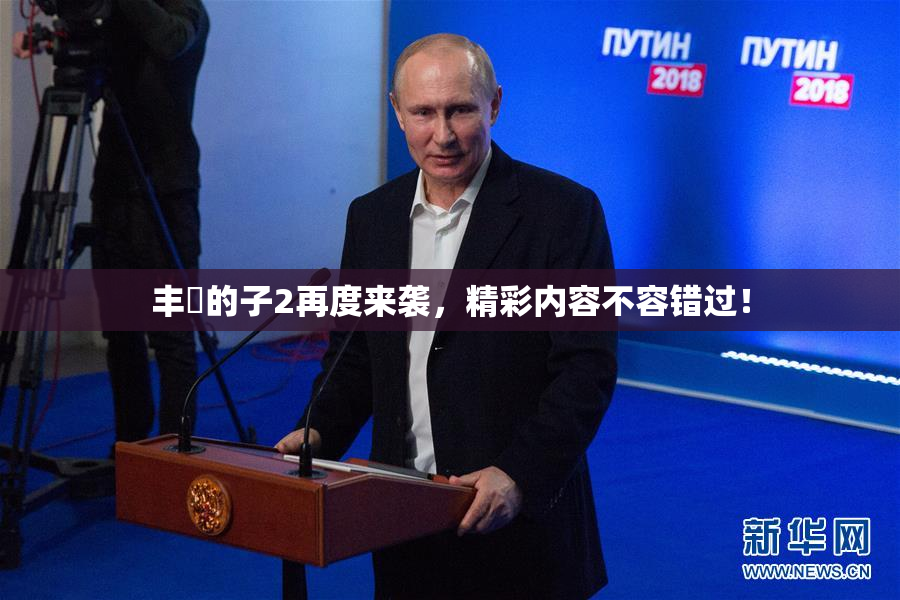 丰滿的子2再度来袭，精彩内容不容错过！