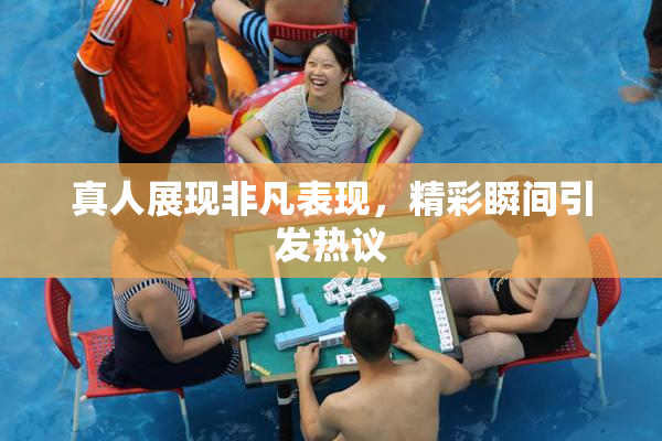 真人展现非凡表现，精彩瞬间引发热议