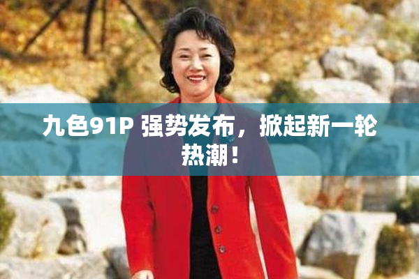 九色91P 强势发布，掀起新一轮热潮！