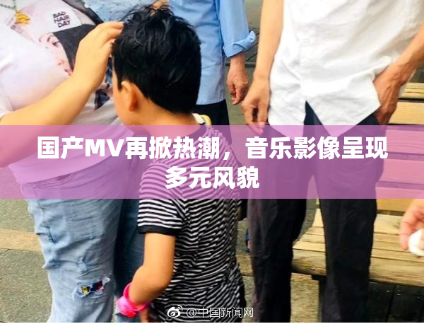 国产MV再掀热潮，音乐影像呈现多元风貌