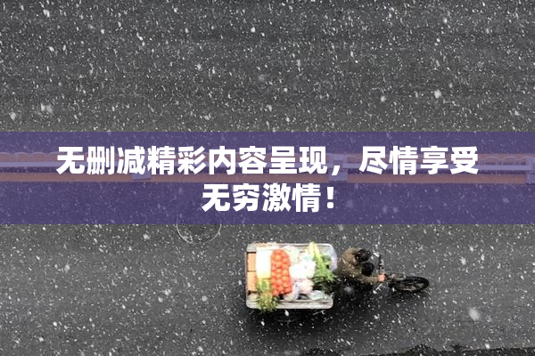 无删减精彩内容呈现，尽情享受无穷激情！