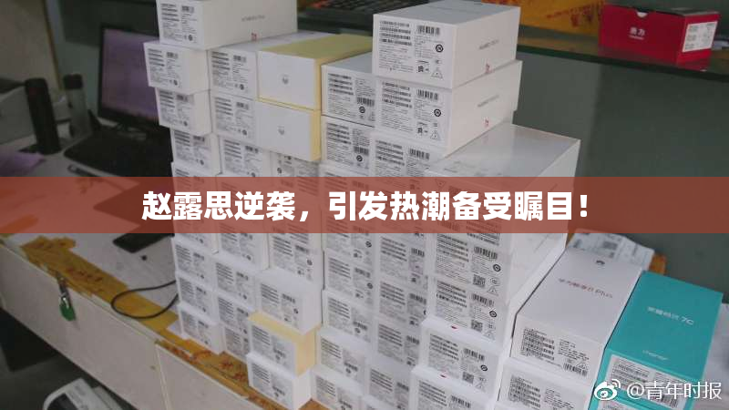赵露思逆袭，引发热潮备受瞩目！