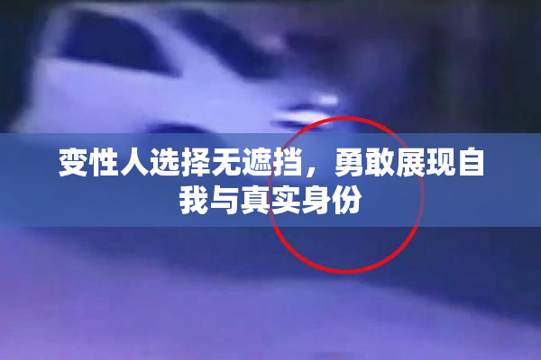变性人选择无遮挡，勇敢展现自我与真实身份