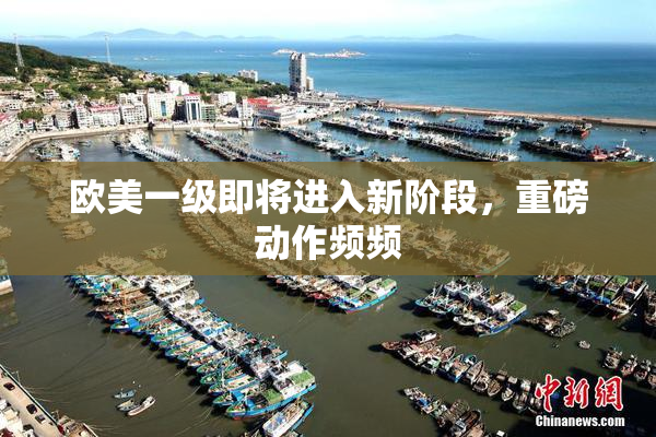 欧美一级即将进入新阶段，重磅动作频频