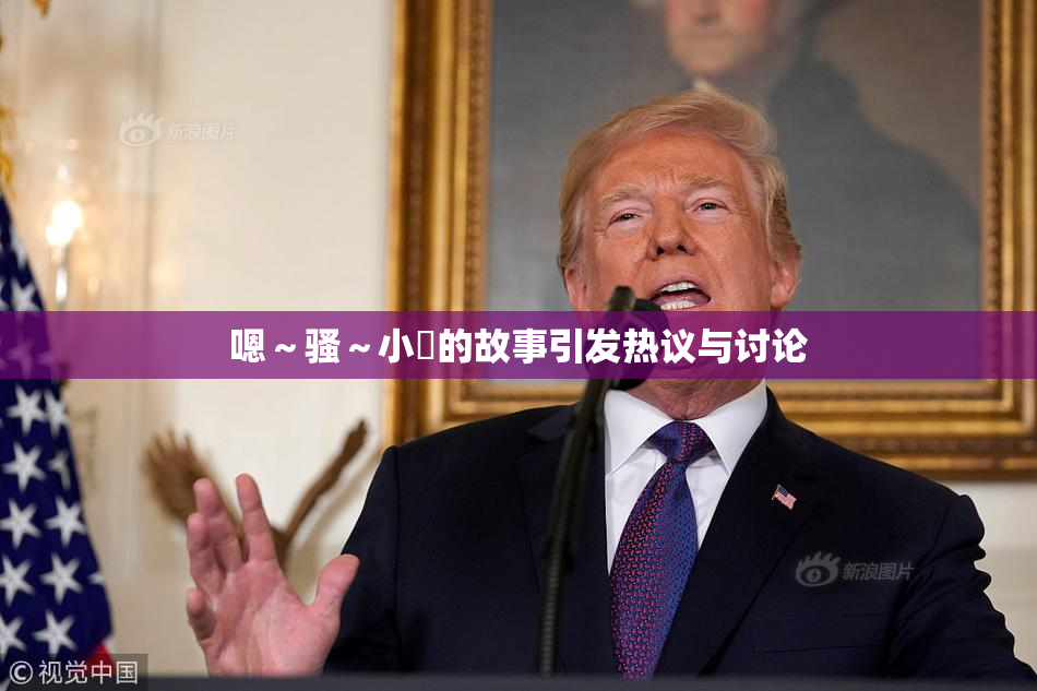 嗯～骚～小婬的故事引发热议与讨论