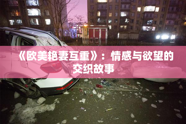 《欧美艳妻互重》：情感与欲望的交织故事