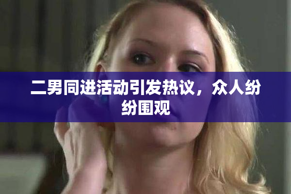 二男同进活动引发热议，众人纷纷围观