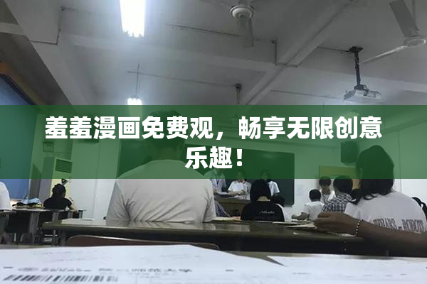 羞羞漫画免费观，畅享无限创意乐趣！