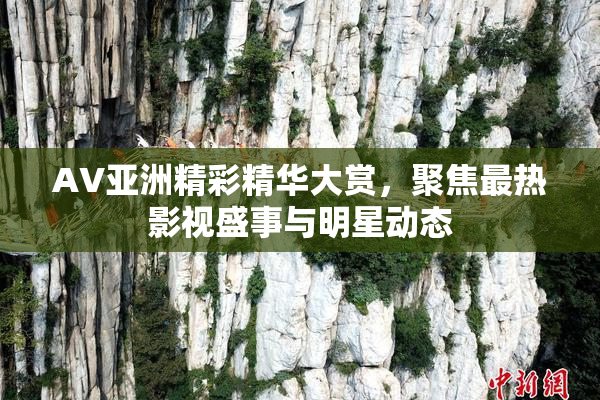 AV亚洲精彩精华大赏，聚焦最热影视盛事与明星动态