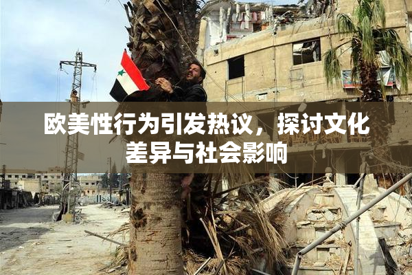 欧美性行为引发热议，探讨文化差异与社会影响