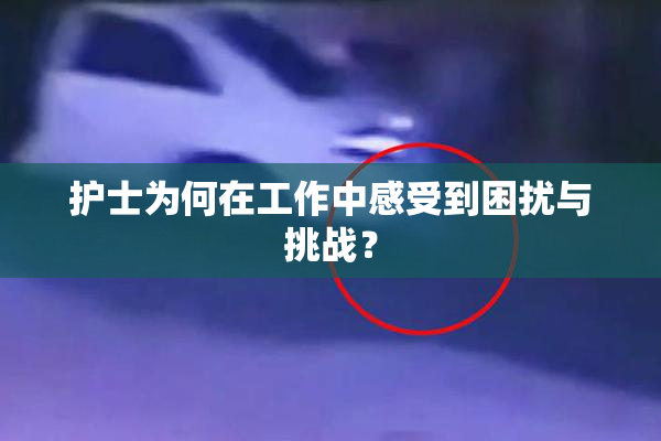 护士为何在工作中感受到困扰与挑战？