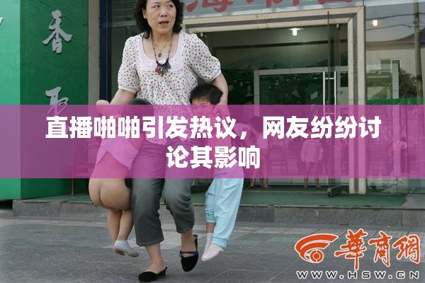 直播啪啪引发热议，网友纷纷讨论其影响