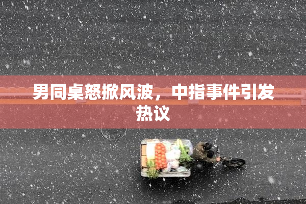 男同桌怒掀风波，中指事件引发热议