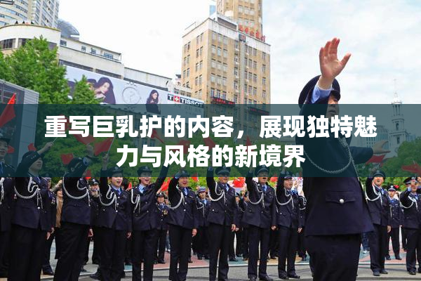 重写巨乳护的内容，展现独特魅力与风格的新境界