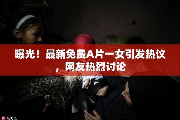 曝光！最新免费A片一女引发热议，网友热烈讨论