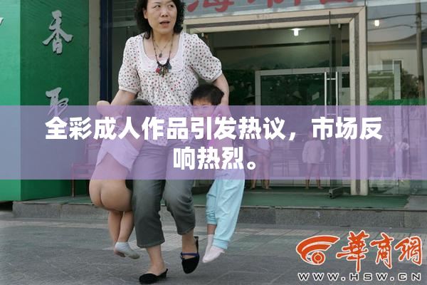 全彩成人作品引发热议，市场反响热烈。
