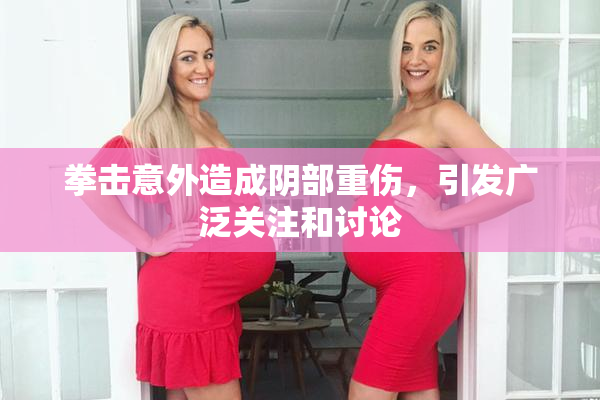 拳击意外造成阴部重伤，引发广泛关注和讨论