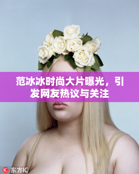 范冰冰时尚大片曝光，引发网友热议与关注