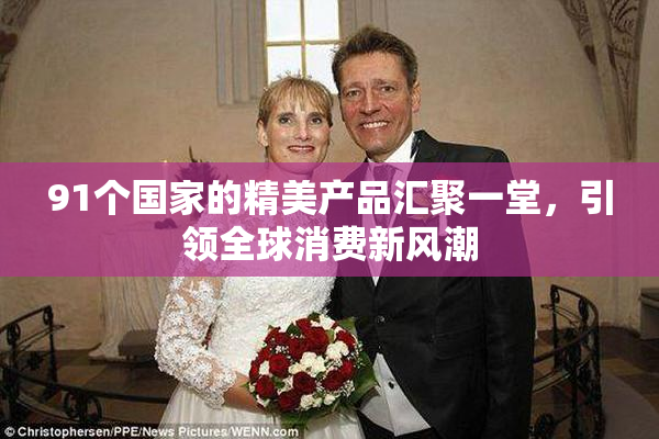 91个国家的精美产品汇聚一堂，引领全球消费新风潮