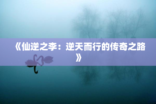 《仙逆之李：逆天而行的传奇之路》