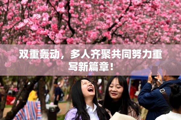 双重轰动，多人齐聚共同努力重写新篇章！
