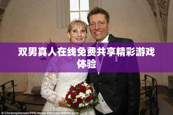 双男真人在线免费共享精彩游戏体验