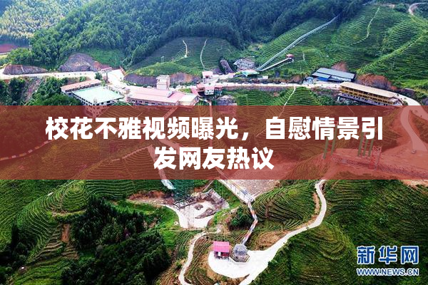 校花不雅视频曝光，自慰情景引发网友热议