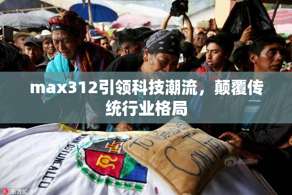 max312引领科技潮流，颠覆传统行业格局