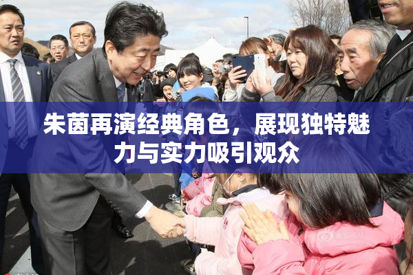 朱茵再演经典角色，展现独特魅力与实力吸引观众